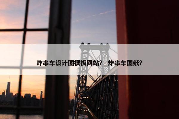炸串车设计图模板网站？ 炸串车图纸？