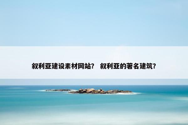 叙利亚建设素材网站？ 叙利亚的著名建筑？