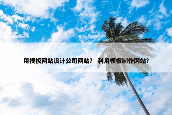 用模板网站设计公司网站？ 利用模板制作网站？