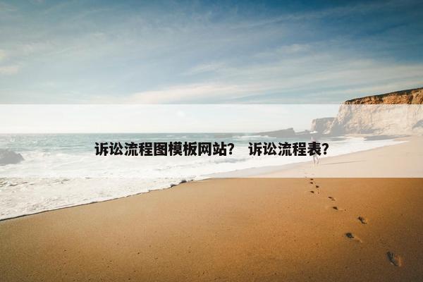 诉讼流程图模板网站？ 诉讼流程表？