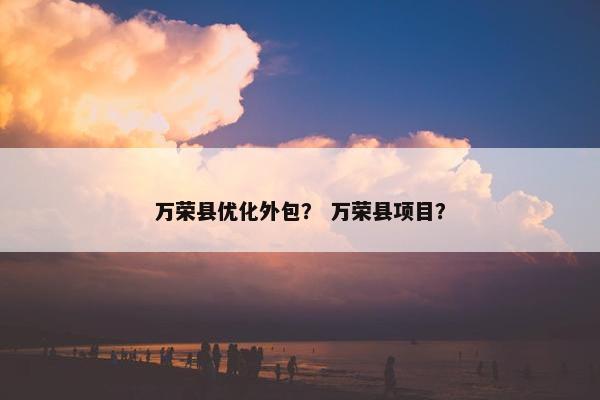 万荣县优化外包？ 万荣县项目？