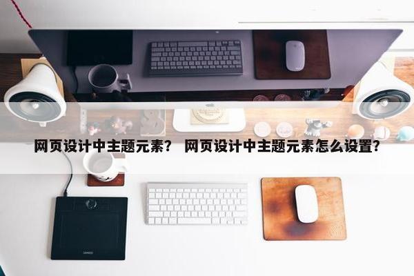 网页设计中主题元素？ 网页设计中主题元素怎么设置？