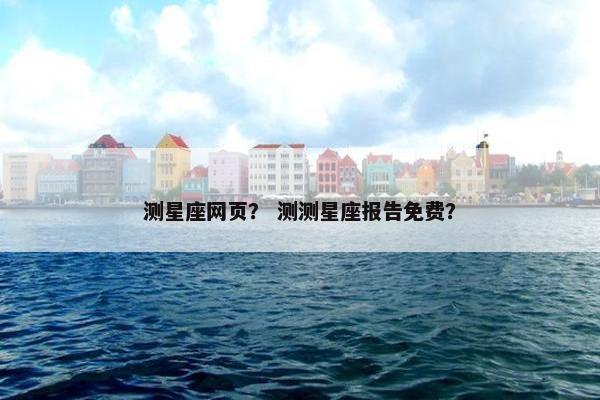 测星座网页？ 测测星座报告免费？
