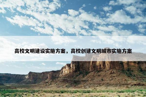 高校文明建设实施方案，高校创建文明城市实施方案