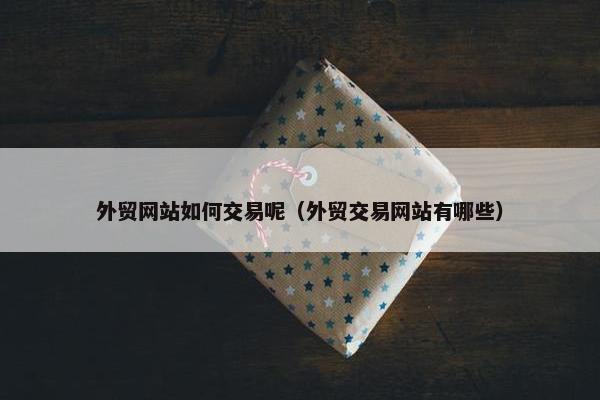 外贸网站如何交易呢（外贸交易网站有哪些）