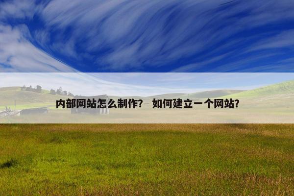 内部网站怎么制作？ 如何建立一个网站？