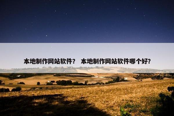 本地制作网站软件？ 本地制作网站软件哪个好？