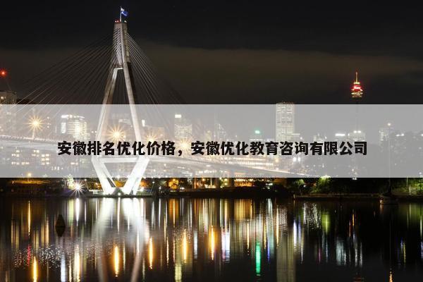 安徽排名优化价格，安徽优化教育咨询有限公司