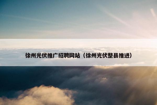 徐州光伏推广招聘网站（徐州光伏整县推进）
