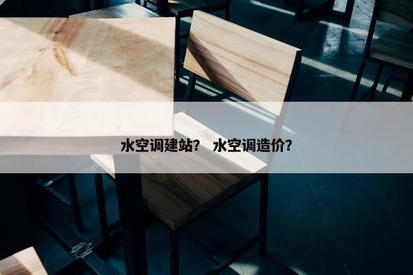 水空调建站？ 水空调造价？