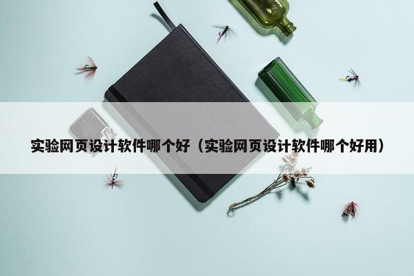 实验网页设计软件哪个好（实验网页设计软件哪个好用）