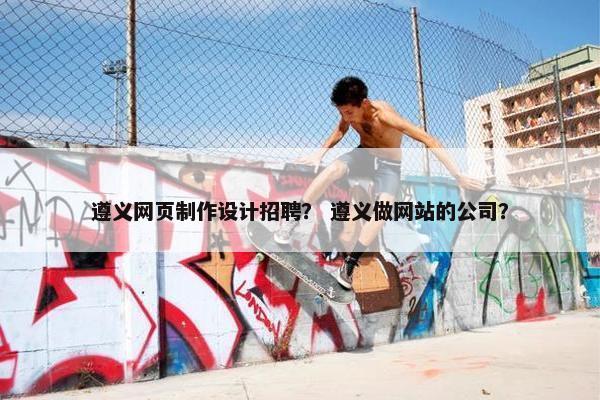 遵义网页制作设计招聘？ 遵义做网站的公司？