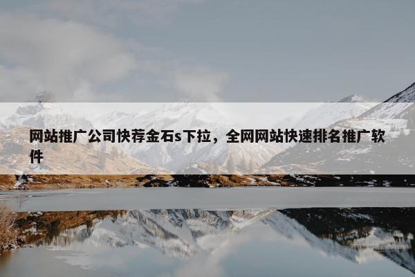 网站推广公司快荐金石s下拉，全网网站快速排名推广软件