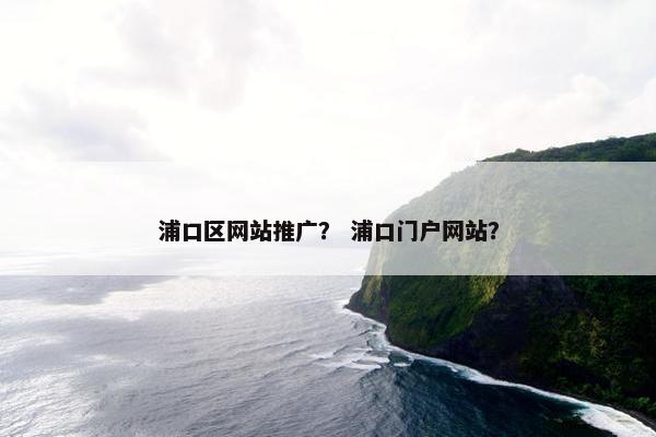 浦口区网站推广？ 浦口门户网站？