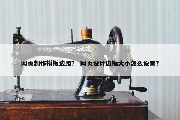 网页制作模板边距？ 网页设计边框大小怎么设置？