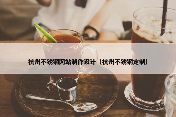 杭州不锈钢网站制作设计（杭州不锈钢定制）