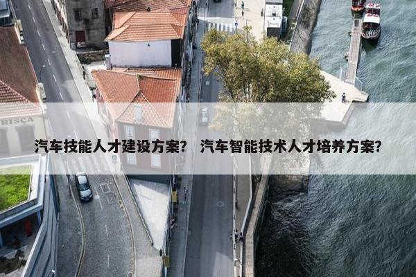 汽车技能人才建设方案？ 汽车智能技术人才培养方案？