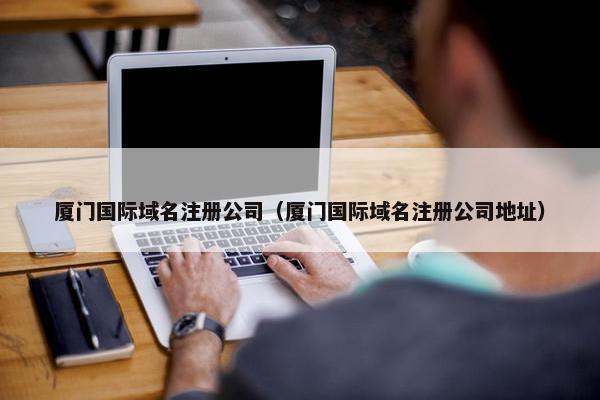 厦门国际域名注册公司（厦门国际域名注册公司地址）