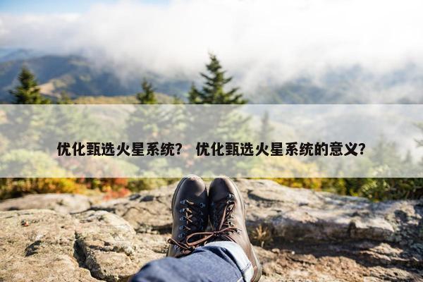 优化甄选火星系统？ 优化甄选火星系统的意义？
