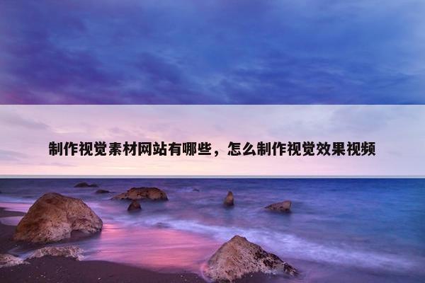 制作视觉素材网站有哪些，怎么制作视觉效果视频