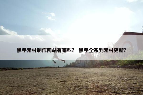 黑手素材制作网站有哪些？ 黑手全系列素材更新？