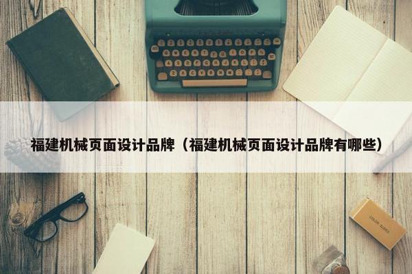 福建机械页面设计品牌（福建机械页面设计品牌有哪些）
