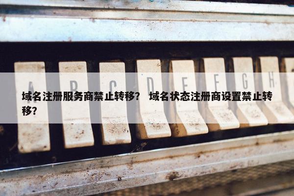 域名注册服务商禁止转移？ 域名状态注册商设置禁止转移？