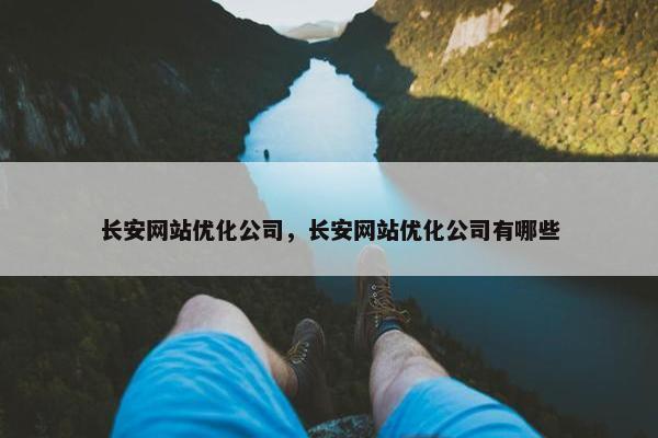 长安网站优化公司，长安网站优化公司有哪些