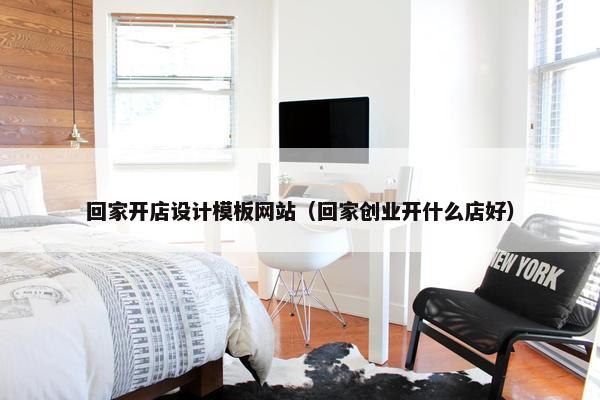 回家开店设计模板网站（回家创业开什么店好）