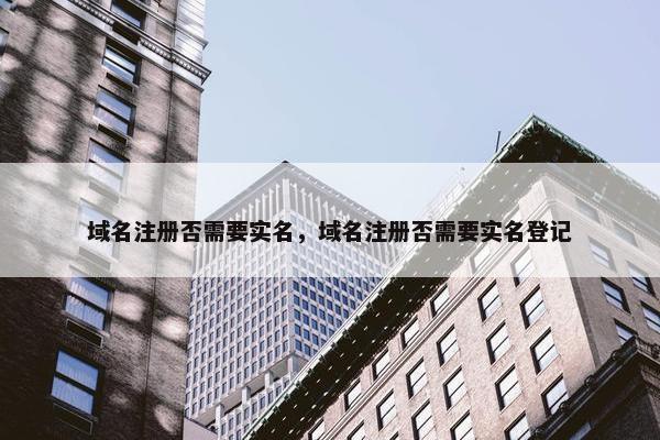 域名注册否需要实名，域名注册否需要实名登记