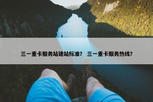三一重卡服务站建站标准？ 三一重卡服务热线？