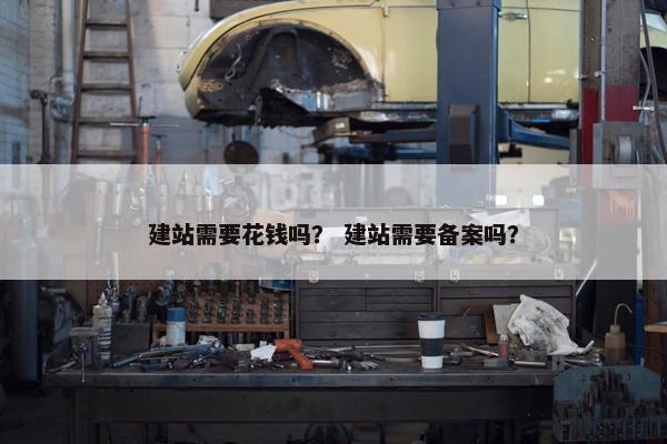 建站需要花钱吗？ 建站需要备案吗？