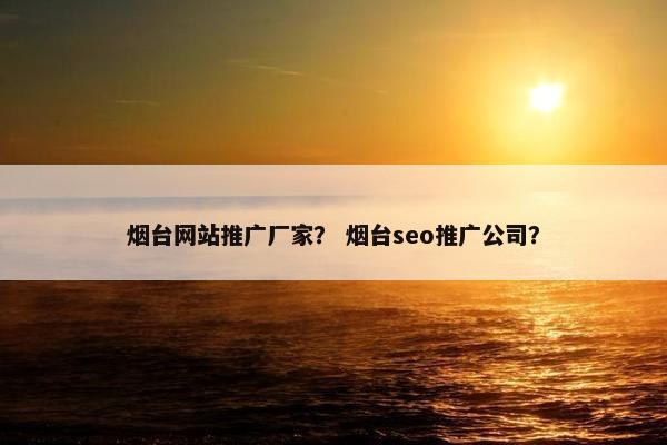 烟台网站推广厂家？ 烟台seo推广公司？