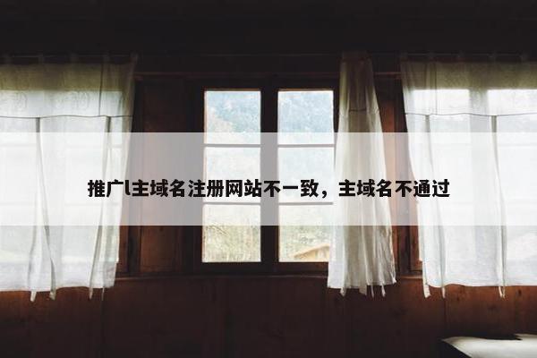 推广l主域名注册网站不一致，主域名不通过