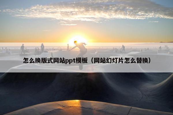 怎么换版式网站ppt模板（网站幻灯片怎么替换）