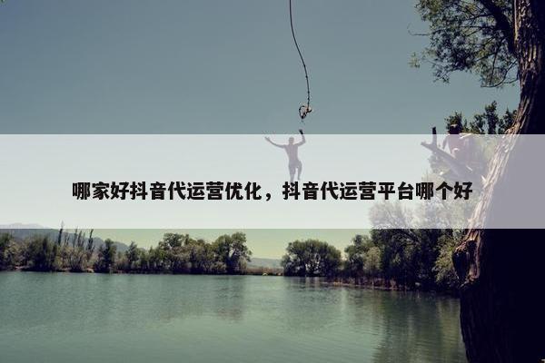 哪家好抖音代运营优化，抖音代运营平台哪个好