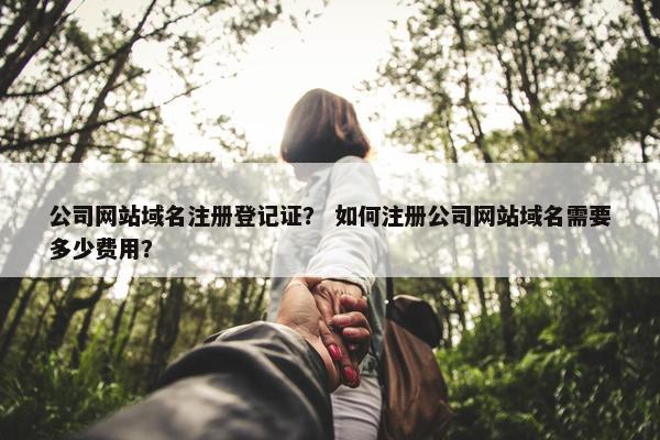 公司网站域名注册登记证？ 如何注册公司网站域名需要多少费用？