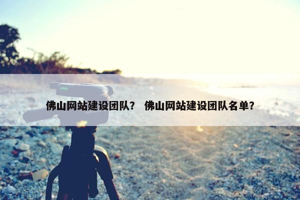 佛山网站建设团队？ 佛山网站建设团队名单？