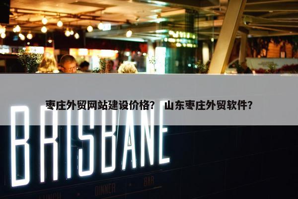 枣庄外贸网站建设价格？ 山东枣庄外贸软件？