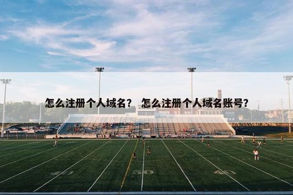 怎么注册个人域名？ 怎么注册个人域名账号？