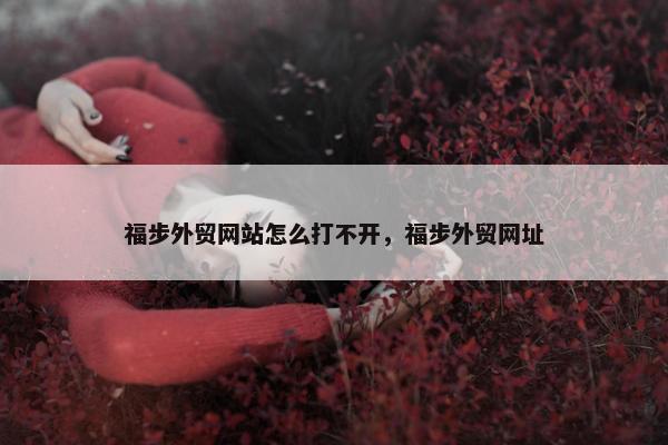 福步外贸网站怎么打不开，福步外贸网址