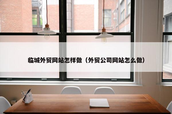 临城外贸网站怎样做（外贸公司网站怎么做）