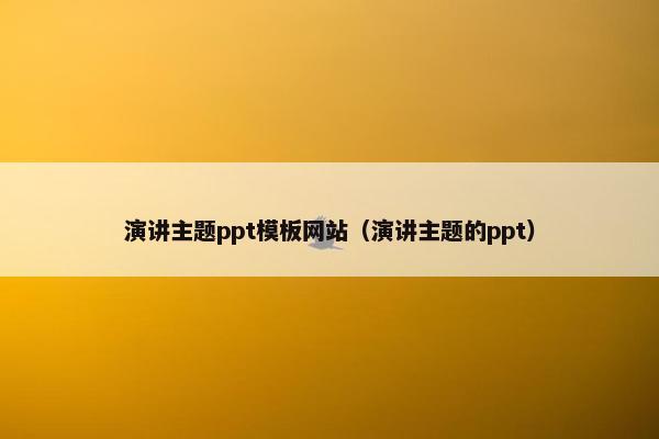 演讲主题ppt模板网站（演讲主题的ppt）