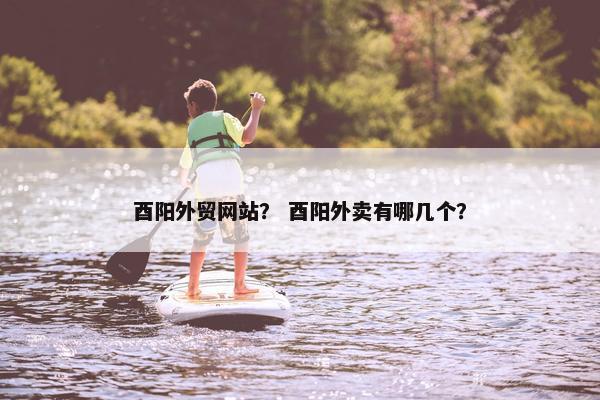 酉阳外贸网站？ 酉阳外卖有哪几个？