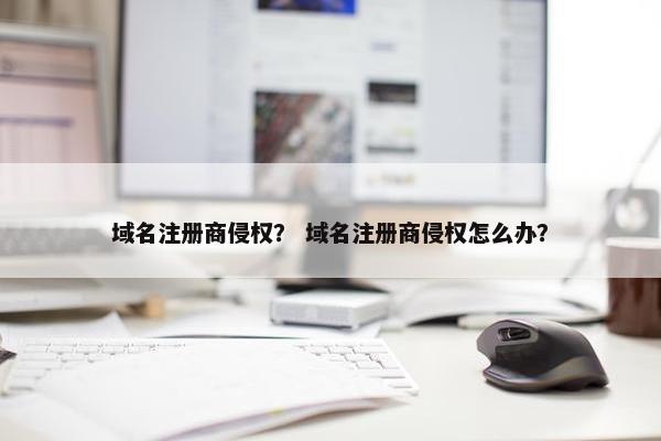 域名注册商侵权？ 域名注册商侵权怎么办？
