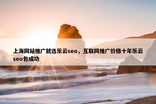 上海网站推广就选乐云seo，互联网推广价格十年乐云seo包成功