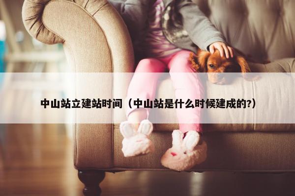 中山站立建站时间（中山站是什么时候建成的?）