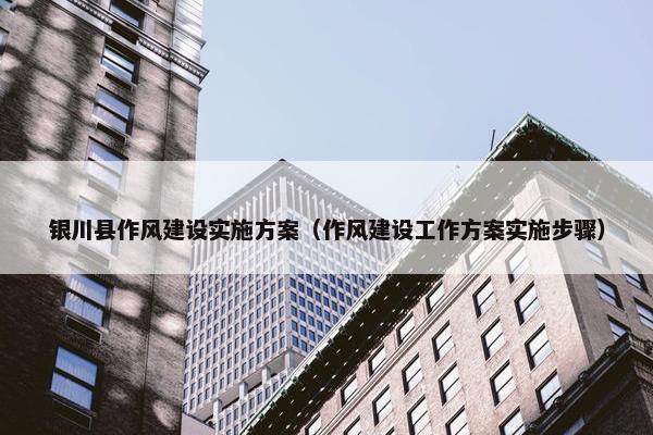银川县作风建设实施方案（作风建设工作方案实施步骤）