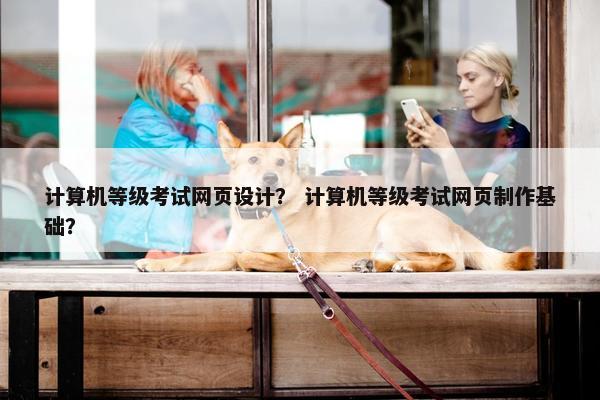 计算机等级考试网页设计？ 计算机等级考试网页制作基础？