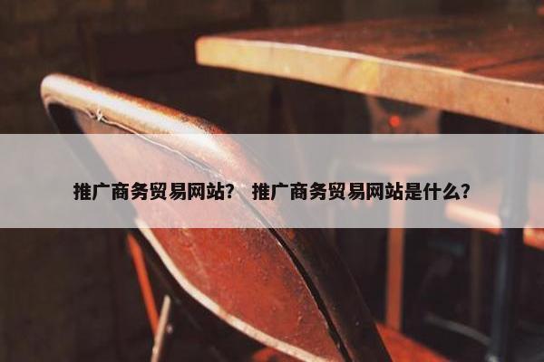 推广商务贸易网站？ 推广商务贸易网站是什么？